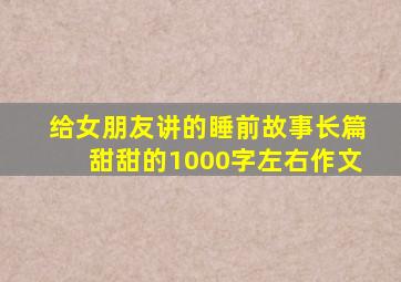 给女朋友讲的睡前故事长篇甜甜的1000字左右作文