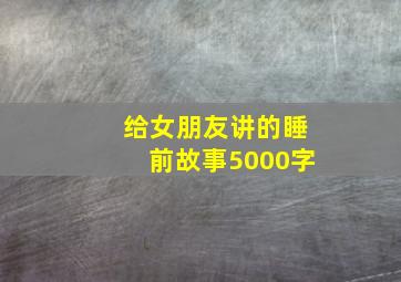 给女朋友讲的睡前故事5000字