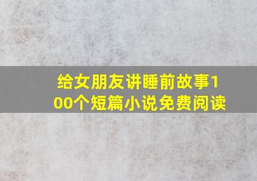 给女朋友讲睡前故事100个短篇小说免费阅读