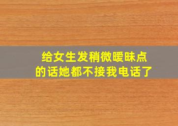 给女生发稍微暧昧点的话她都不接我电话了