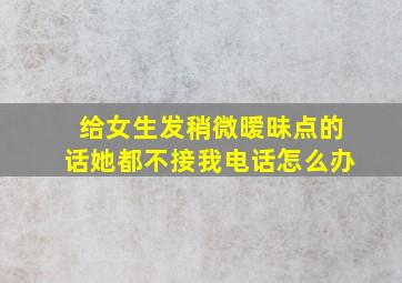 给女生发稍微暧昧点的话她都不接我电话怎么办