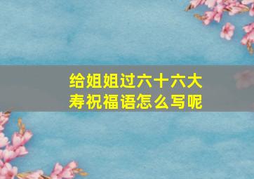 给姐姐过六十六大寿祝福语怎么写呢