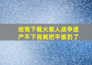 给我下载火柴人战争遗产不下我就把平板扔了