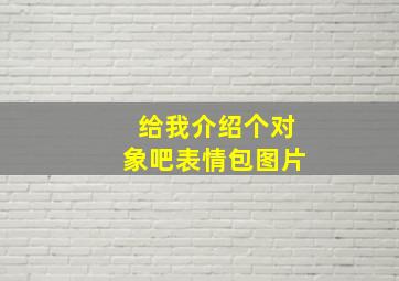 给我介绍个对象吧表情包图片