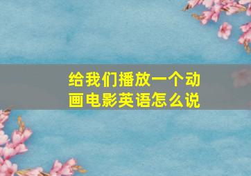 给我们播放一个动画电影英语怎么说