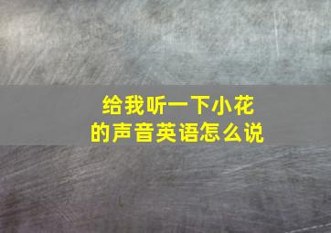 给我听一下小花的声音英语怎么说