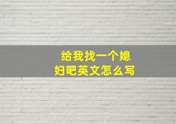 给我找一个媳妇吧英文怎么写