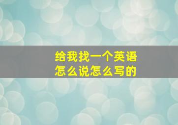 给我找一个英语怎么说怎么写的