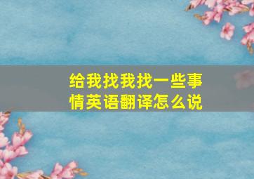 给我找我找一些事情英语翻译怎么说