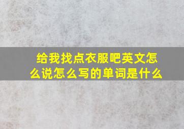 给我找点衣服吧英文怎么说怎么写的单词是什么