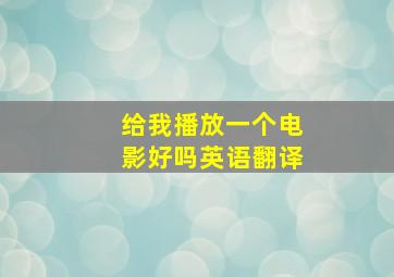 给我播放一个电影好吗英语翻译