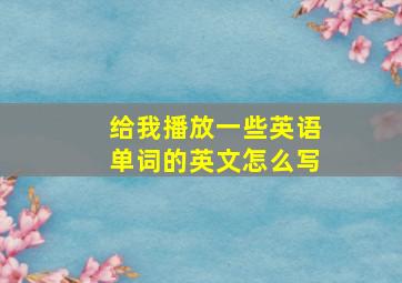 给我播放一些英语单词的英文怎么写