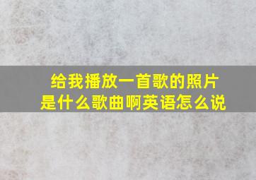 给我播放一首歌的照片是什么歌曲啊英语怎么说