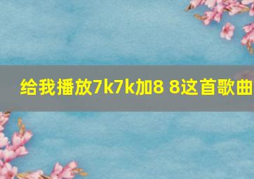 给我播放7k7k加8+8这首歌曲