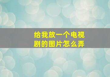 给我放一个电视剧的图片怎么弄