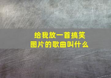 给我放一首搞笑图片的歌曲叫什么