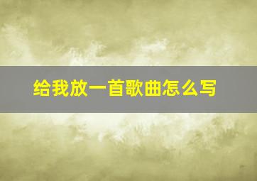 给我放一首歌曲怎么写