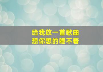 给我放一首歌曲想你想的睡不着