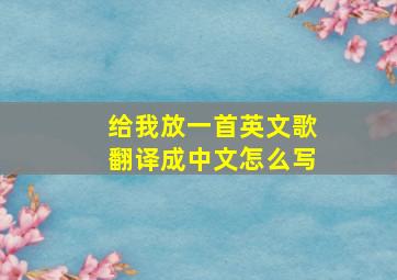 给我放一首英文歌翻译成中文怎么写