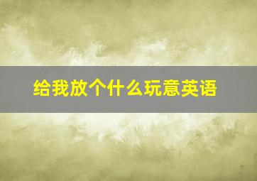 给我放个什么玩意英语