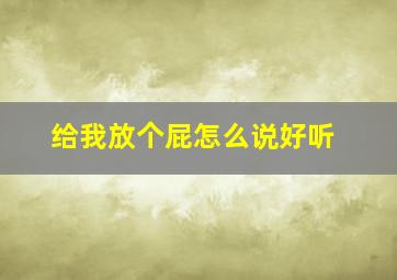 给我放个屁怎么说好听