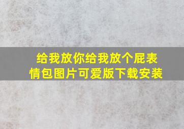 给我放你给我放个屁表情包图片可爱版下载安装