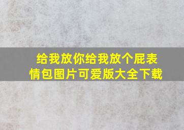 给我放你给我放个屁表情包图片可爱版大全下载