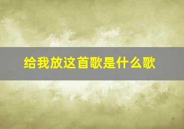 给我放这首歌是什么歌