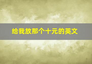 给我放那个十元的英文