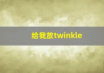 给我放twinkle