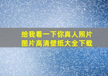 给我看一下你真人照片图片高清壁纸大全下载