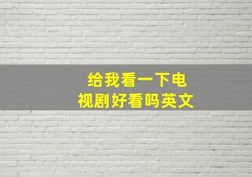 给我看一下电视剧好看吗英文