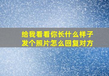 给我看看你长什么样子发个照片怎么回复对方