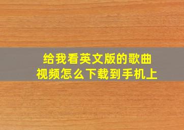 给我看英文版的歌曲视频怎么下载到手机上