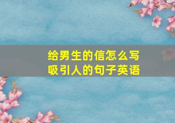 给男生的信怎么写吸引人的句子英语