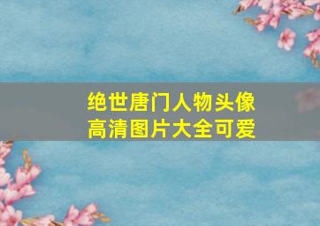 绝世唐门人物头像高清图片大全可爱