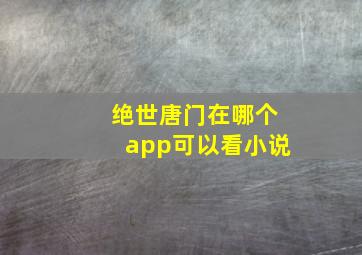 绝世唐门在哪个app可以看小说