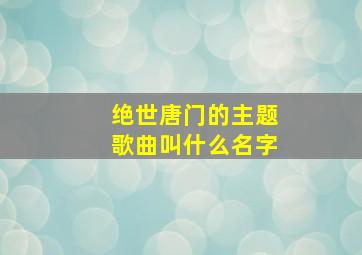 绝世唐门的主题歌曲叫什么名字