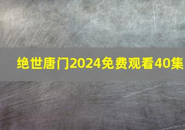 绝世唐门2024免费观看40集