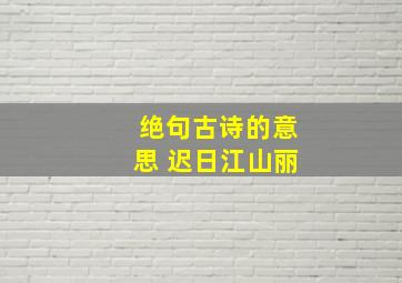 绝句古诗的意思 迟日江山丽