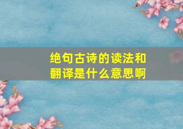 绝句古诗的读法和翻译是什么意思啊