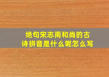 绝句宋志南和尚的古诗拼音是什么呢怎么写