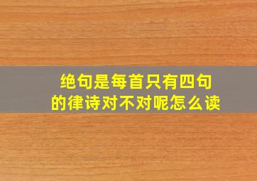 绝句是每首只有四句的律诗对不对呢怎么读