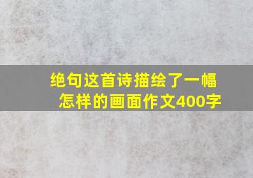 绝句这首诗描绘了一幅怎样的画面作文400字