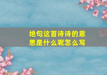 绝句这首诗诗的意思是什么呢怎么写