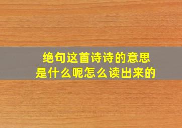 绝句这首诗诗的意思是什么呢怎么读出来的