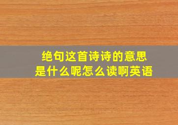 绝句这首诗诗的意思是什么呢怎么读啊英语