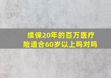 续保20年的百万医疗险适合60岁以上吗对吗