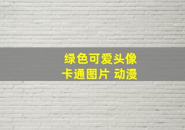 绿色可爱头像卡通图片 动漫