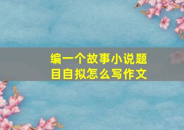 编一个故事小说题目自拟怎么写作文